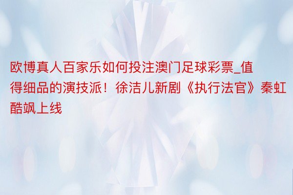 欧博真人百家乐如何投注澳门足球彩票_值得细品的演技派！徐洁儿新剧《执行法官》秦虹酷飒上线