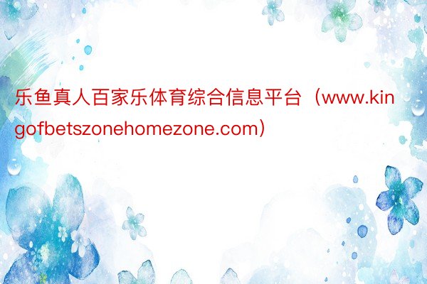 乐鱼真人百家乐体育综合信息平台（www.kingofbetszonehomezone.com）