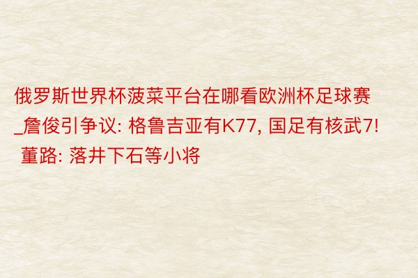 俄罗斯世界杯菠菜平台在哪看欧洲杯足球赛_詹俊引争议: 格鲁吉亚有K77, 国足有核武7! 董路: 落井下石等小将