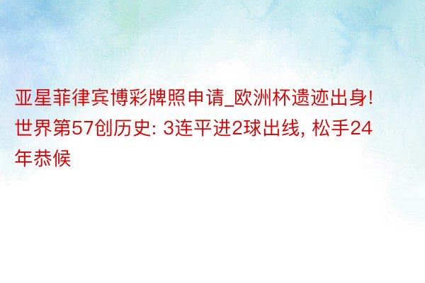 亚星菲律宾博彩牌照申请_欧洲杯遗迹出身! 世界第57创历史: 3连平进2球出线, 松手24年恭候