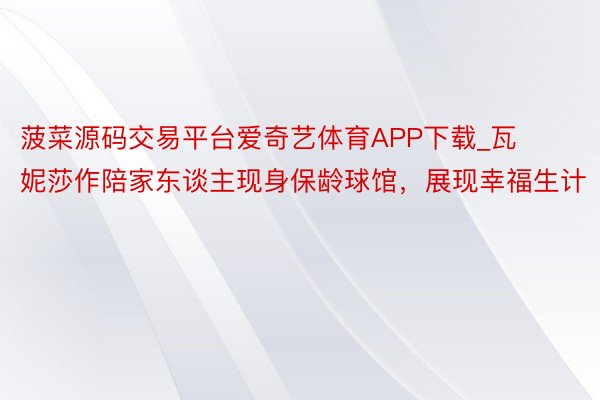 菠菜源码交易平台爱奇艺体育APP下载_瓦妮莎作陪家东谈主现身保龄球馆，展现幸福生计