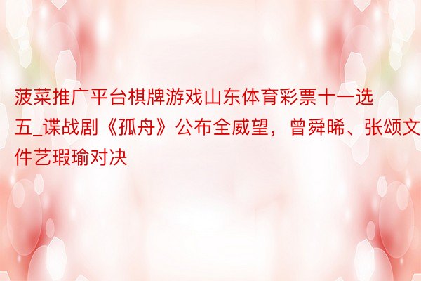 菠菜推广平台棋牌游戏山东体育彩票十一选五_谍战剧《孤舟》公布全威望，曾舜晞、张颂文件艺瑕瑜对决