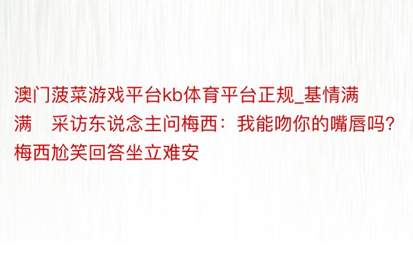 澳门菠菜游戏平台kb体育平台正规_基情满满❗采访东说念主问梅西：我能吻你的嘴唇吗？梅西尬笑回答坐立难安