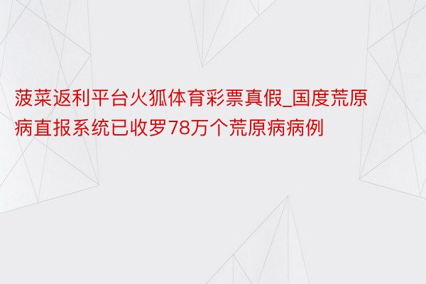 菠菜返利平台火狐体育彩票真假_国度荒原病直报系统已收罗78万个荒原病病例