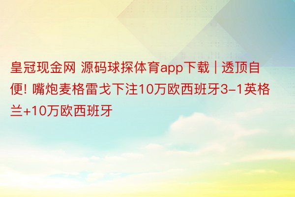 皇冠现金网 源码球探体育app下载 | 透顶自便! 嘴炮麦格雷戈下注10万欧西班牙3-1英格兰+10万欧西班牙