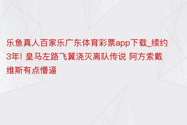乐鱼真人百家乐广东体育彩票app下载_续约3年! 皇马左路飞翼浇灭离队传说 阿方索戴维斯有点懵逼