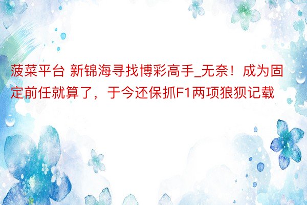 菠菜平台 新锦海寻找博彩高手_无奈！成为固定前任就算了，于今还保抓F1两项狼狈记载