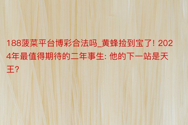 188菠菜平台博彩合法吗_黄蜂捡到宝了! 2024年最值得期待的二年事生: 他的下一站是天王?