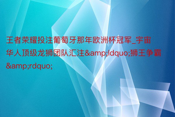 王者荣耀投注葡萄牙那年欧洲杯冠军_宇宙华人顶级龙狮团队汇注&ldquo;狮王争霸&rdquo;