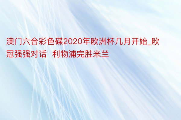 澳门六合彩色碟2020年欧洲杯几月开始_欧冠强强对话  利物浦完胜米兰