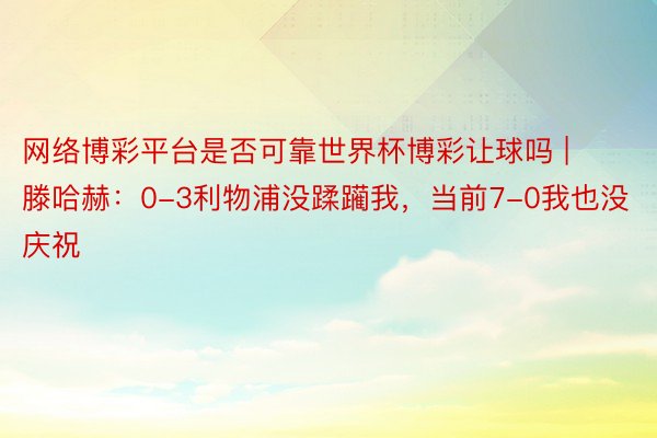 网络博彩平台是否可靠世界杯博彩让球吗 | 滕哈赫：0-3利物浦没蹂躏我，当前7-0我也没庆祝