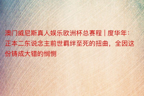 澳门威尼斯真人娱乐欧洲杯总赛程 | 度华年：正本二东说念主前世羁绊至死的扭曲，全因这份铸成大错的悯恻