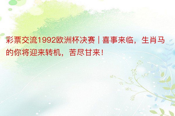 彩票交流1992欧洲杯决赛 | 喜事来临，生肖马的你将迎来转机，苦尽甘来！