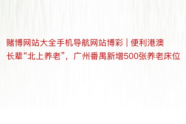 赌博网站大全手机导航网站博彩 | 便利港澳长辈“北上养老”，广州番禺新增500张养老床位