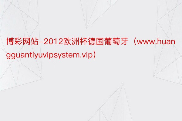 博彩网站-2012欧洲杯德国葡萄牙（www.huangguantiyuvipsystem.vip）