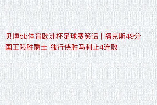 贝博bb体育欧洲杯足球赛笑话 | 福克斯49分国王险胜爵士 