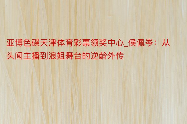 亚博色碟天津体育彩票领奖中心_侯佩岑：从头闻主播到浪姐舞台的