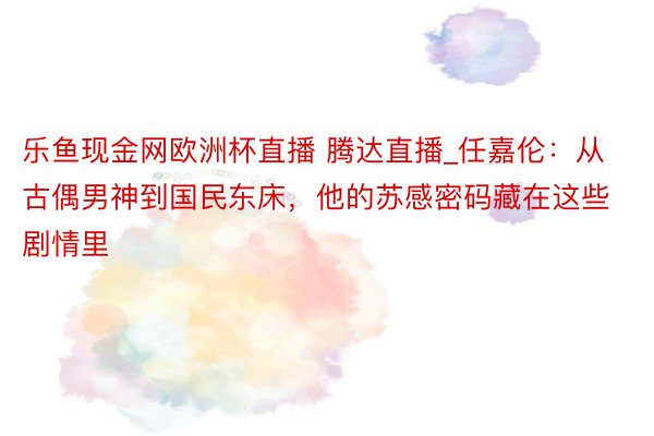 乐鱼现金网欧洲杯直播 腾达直播_任嘉伦：从古偶男神到国民东床