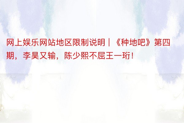 网上娱乐网站地区限制说明 | 《种地吧》第四期，李昊又输，陈