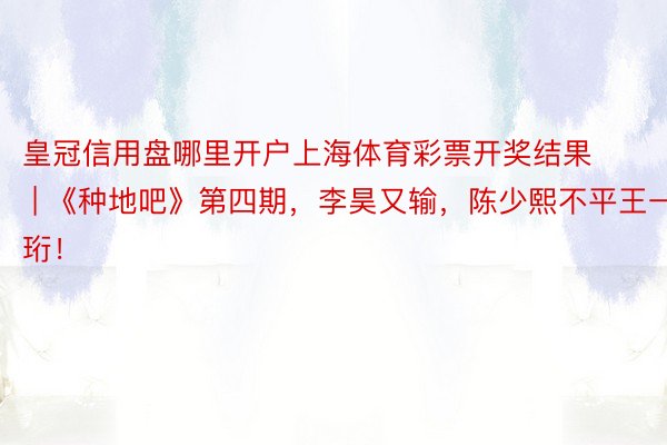 皇冠信用盘哪里开户上海体育彩票开奖结果 | 《种地吧》第四期