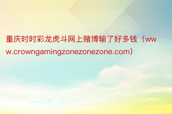 重庆时时彩龙虎斗网上赌博输了好多钱（www.crowngam