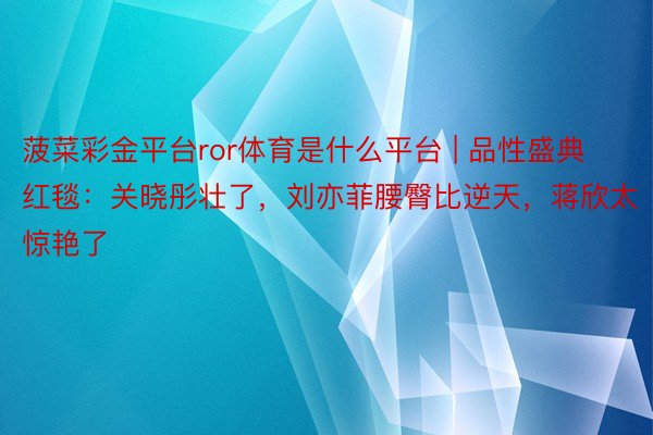 菠菜彩金平台ror体育是什么平台 | 品性盛典红毯：关晓彤壮